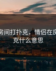 情侣在房间打扑克，情侣在房间打扑克什么意思