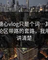 你以为糖心vlog只是个词…其实牵着一条评论区带路的套路，我用一分钟讲清楚