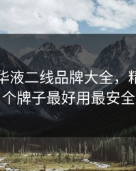 国产精华液二线品牌大全，精华油哪个牌子最好用最安全