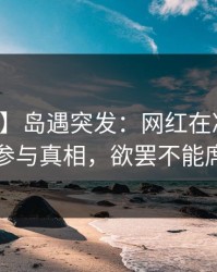 【爆料】岛遇突发：网红在凌晨时刻被曝曾参与真相，欲罢不能席卷全网