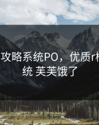 优质R棒攻略系统PO，优质r棒攻略系统 芙芙饿了