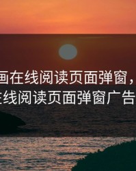 虫虫漫画在线阅读页面弹窗，虫虫漫画在线阅读页面弹窗广告弹窗