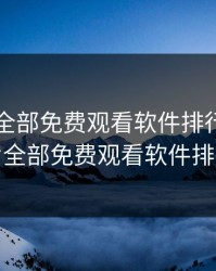 国产片全部免费观看软件排行榜，国产片全部免费观看软件排行榜