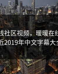 暖暖在线社区视频，暖暖在线社区视频,最近2019年中文字幕大全视频
