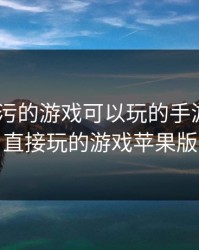 ios超级污的游戏可以玩的手游，污能直接玩的游戏苹果版