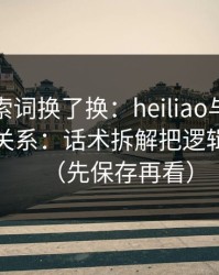 我把搜索词换了换：heiliao与评论区水军的关系：话术拆解把逻辑讲清楚（先保存再看）