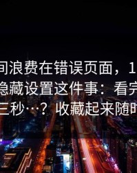 别把时间浪费在错误页面，17cc最新入口：隐藏设置这件事：看完我沉默了三秒…？收藏起来随时用