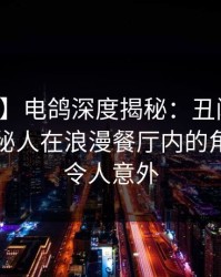 【爆料】电鸽深度揭秘：丑闻风波背后，神秘人在浪漫餐厅内的角色异常令人意外
