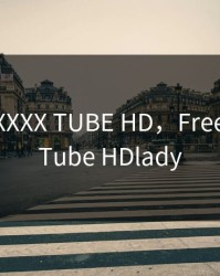 FREE XXXXX TUBE HD，Free XXXXX Tube HDlady