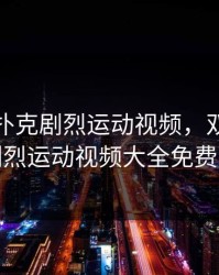 双人打扑克剧烈运动视频，双人打扑克剧烈运动视频大全免费下载