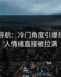 91网址导航：冷门角度引爆热度，让人情绪直接被拉满