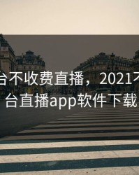 十大黄台不收费直播，2021不付费黄台直播app软件下载