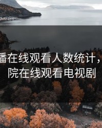 免费直播在线观看人数统计，九九影院在线观看电视剧