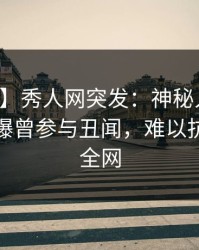 【爆料】秀人网突发：神秘人在晚高峰间被曝曾参与丑闻，难以抗拒席卷全网