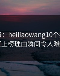 黑料盘点：heiliaowang10个细节真相，网红上榜理由瞬间令人难以抗拒