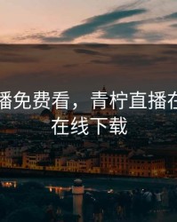 青柠直播免费看，青柠直播在线观看在线下载