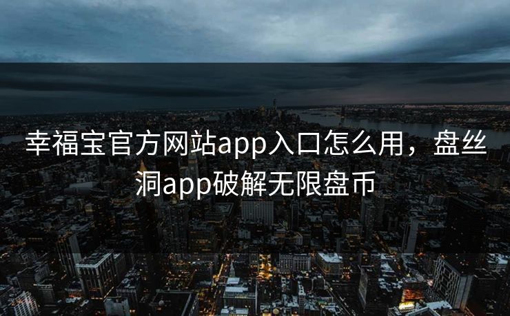 幸福宝官方网站app入口怎么用，盘丝洞app破解无限盘币