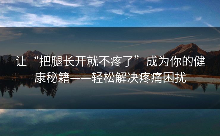 让“把腿长开就不疼了”成为你的健康秘籍——轻松解决疼痛困扰