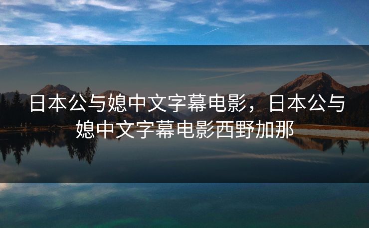 日本公与媳中文字幕电影，日本公与媳中文字幕电影西野加那