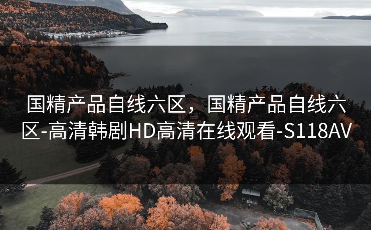 国精产品自线六区，国精产品自线六区-高清韩剧HD高清在线观看-S118AV