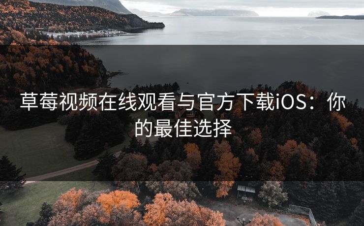 草莓视频在线观看与官方下载iOS：你的最佳选择