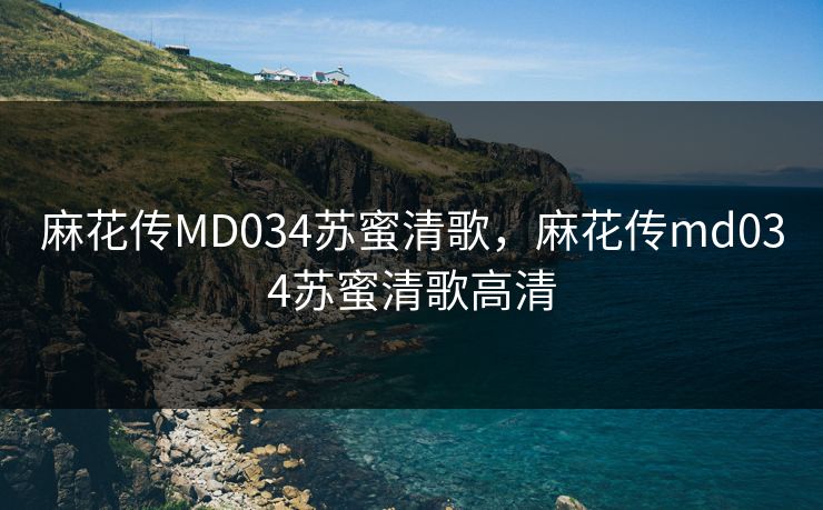 麻花传MD034苏蜜清歌，麻花传md034苏蜜清歌高清