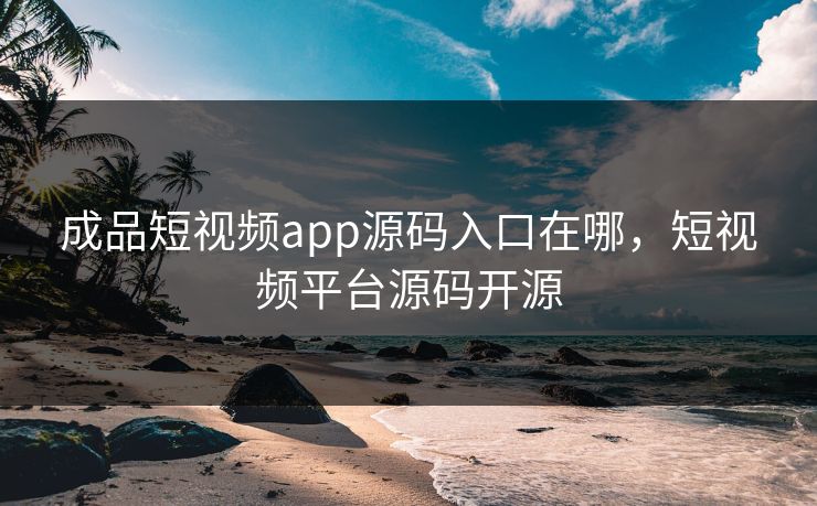 成品短视频app源码入口在哪，短视频平台源码开源