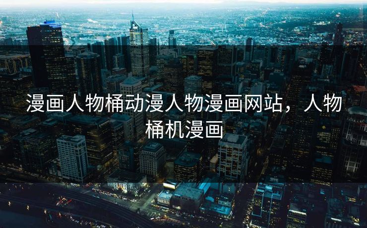 漫画人物桶动漫人物漫画网站，人物桶机漫画