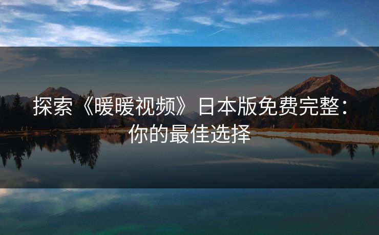 探索《暖暖视频》日本版免费完整：你的最佳选择
