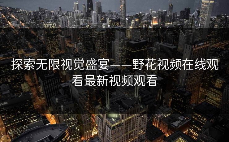 探索无限视觉盛宴——野花视频在线观看最新视频观看