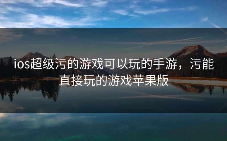 ios超级污的游戏可以玩的手游，污能直接玩的游戏苹果版