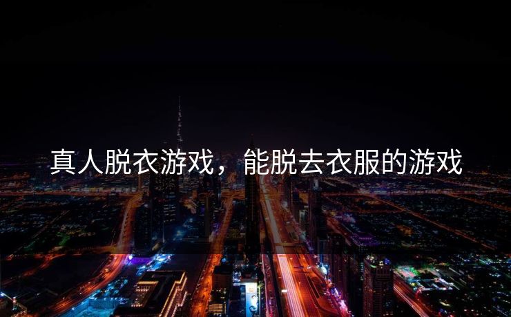 真人脱衣游戏，能脱去衣服的游戏