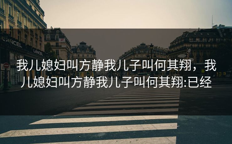 我儿媳妇叫方静我儿子叫何其翔，我儿媳妇叫方静我儿子叫何其翔:已经