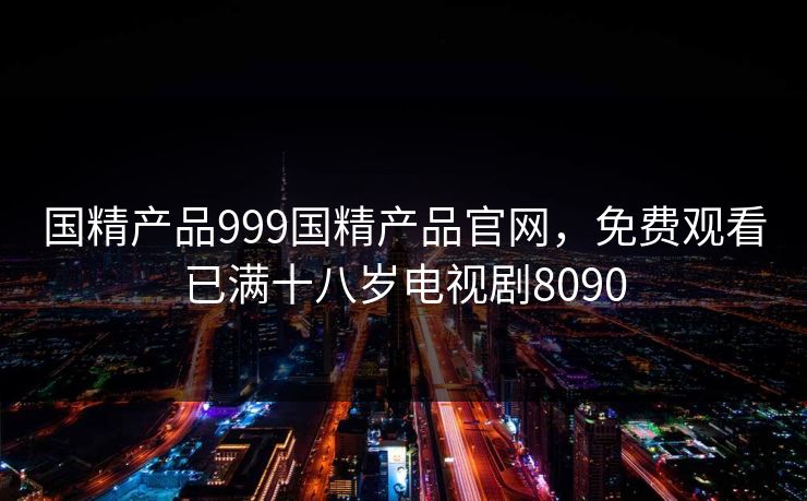国精产品999国精产品官网，免费观看已满十八岁电视剧8090