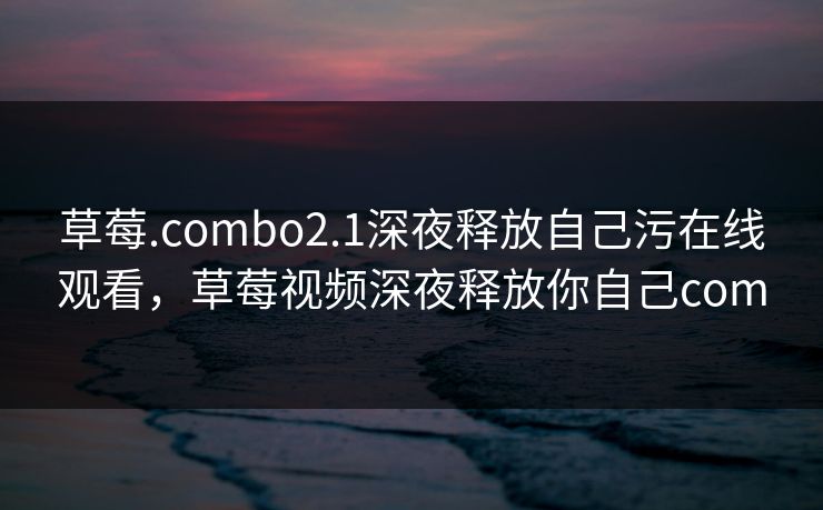 草莓.combo2.1深夜释放自己污在线观看，草莓视频深夜释放你自己com