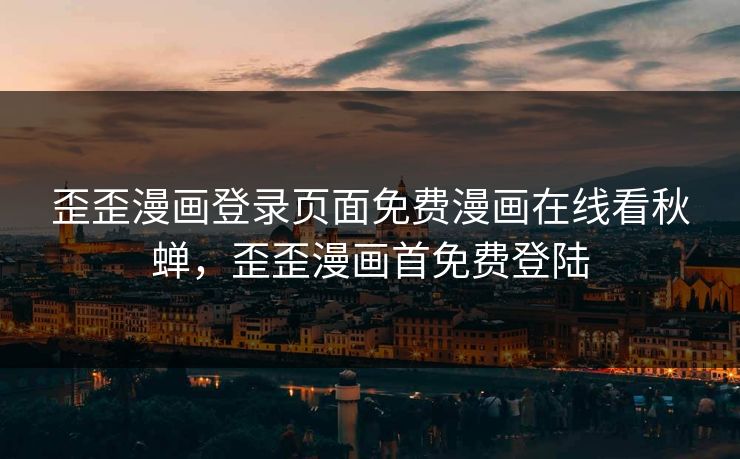 歪歪漫画登录页面免费漫画在线看秋蝉，歪歪漫画首免费登陆