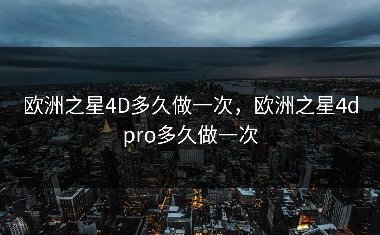 欧洲之星4D多久做一次，欧洲之星4dpro多久做一次