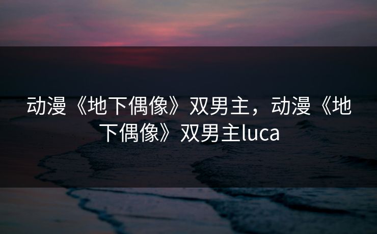 动漫《地下偶像》双男主，动漫《地下偶像》双男主luca