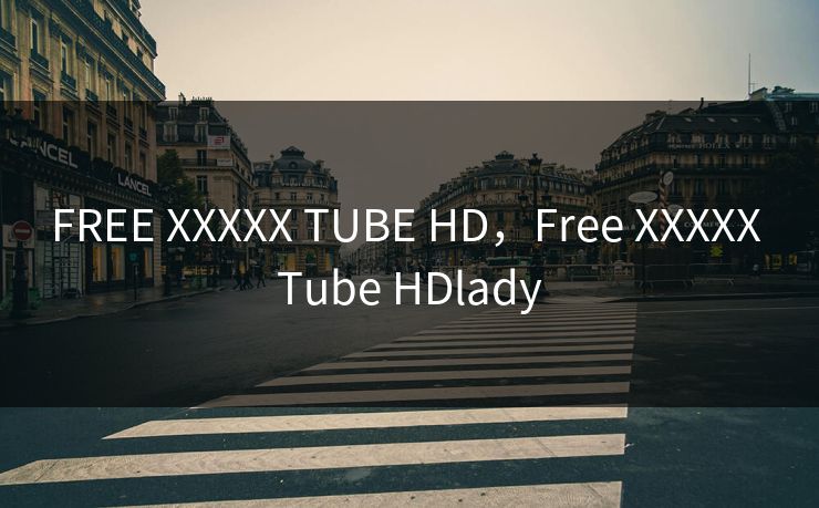 FREE XXXXX TUBE HD，Free XXXXX Tube HDlady