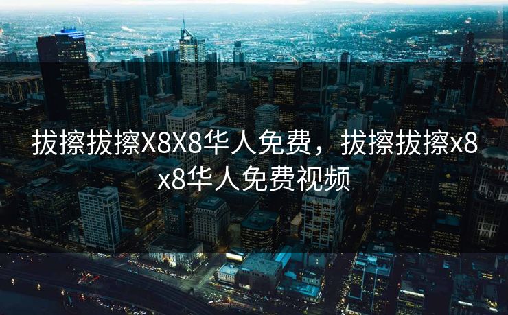 拔擦拔擦X8X8华人免费，拔擦拔擦x8x8华人免费视频