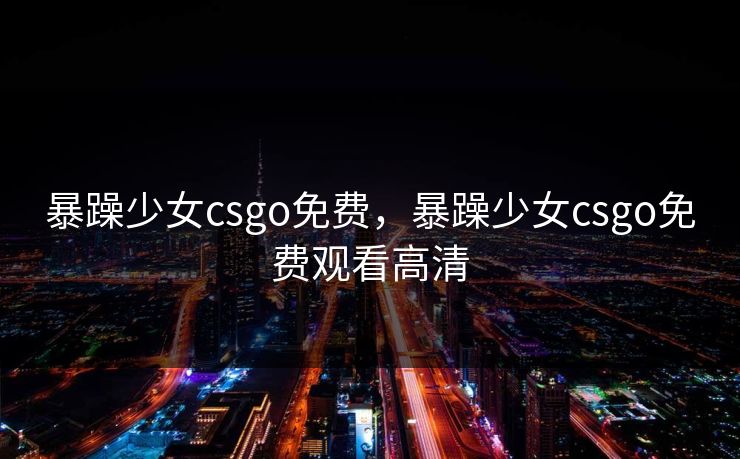 暴躁少女csgo免费，暴躁少女csgo免费观看高清