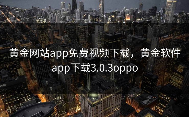 黄金网站app免费视频下载，黄金软件app下载3.0.3oppo