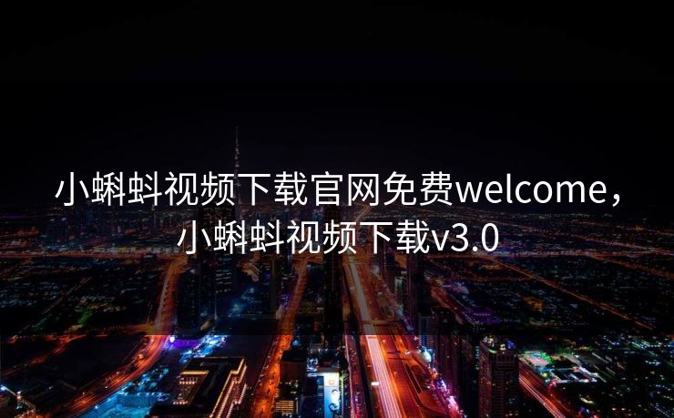 小蝌蚪视频下载官网免费welcome，小蝌蚪视频下载v3.0