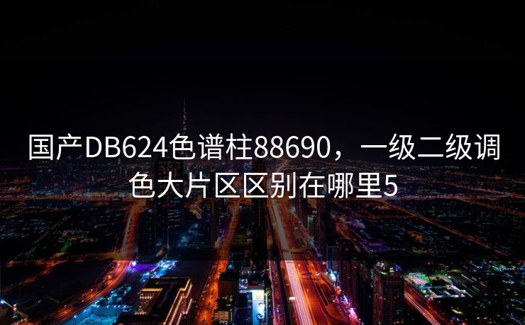 国产DB624色谱柱88690，一级二级调色大片区区别在哪里5