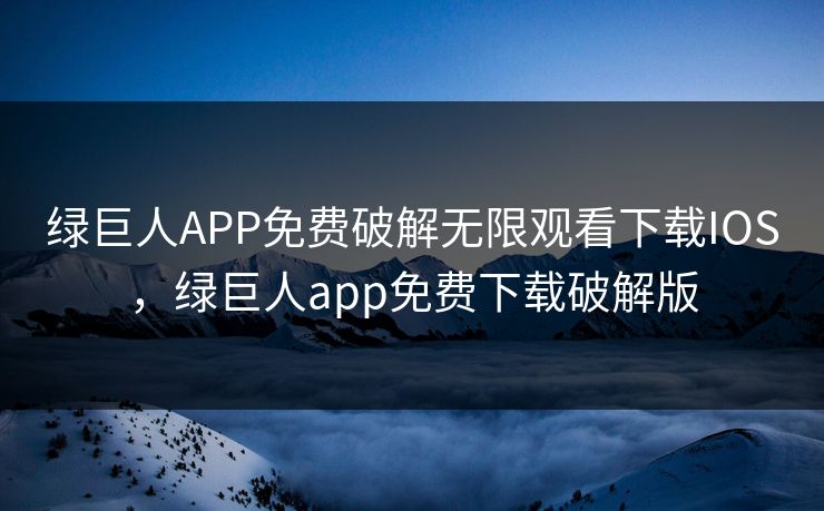 绿巨人APP免费破解无限观看下载IOS，绿巨人app免费下载破解版