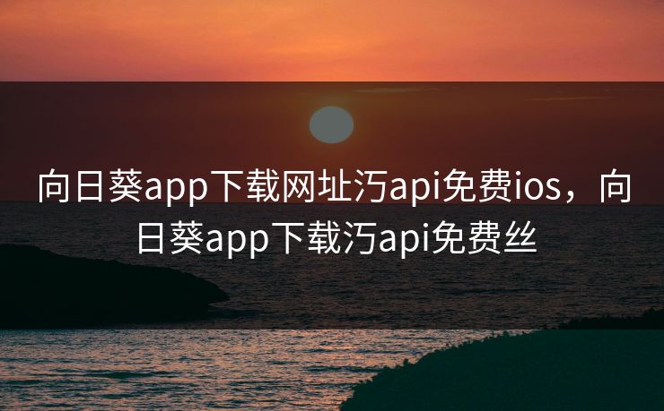 向日葵app下载网址汅api免费ios，向日葵app下载汅api免费丝