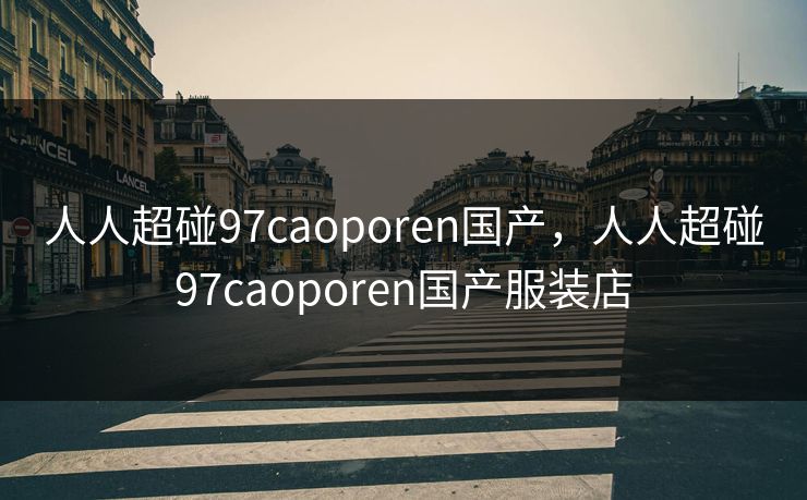 人人超碰97caoporen国产，人人超碰97caoporen国产服装店