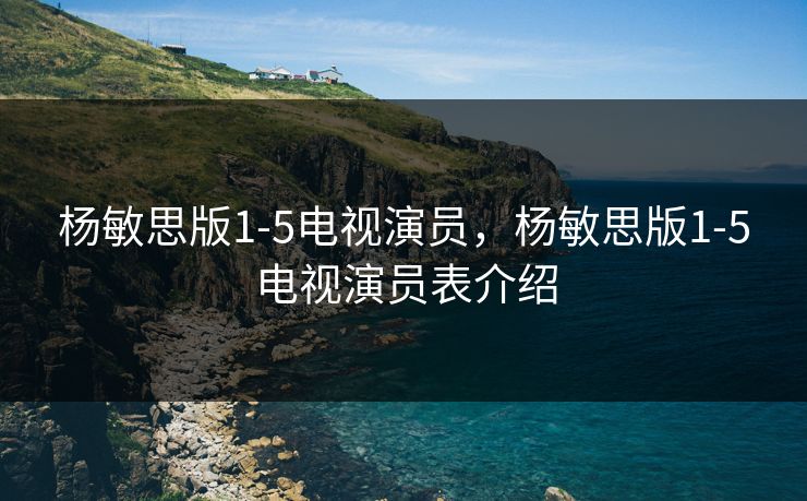 杨敏思版1-5电视演员,杨敏思版1-5电视演员表介绍 杨敏思版1-5电视演员,杨敏思版1-5电视演员表介绍