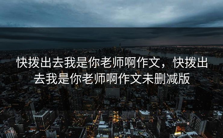 快拨出去我是你老师啊作文，快拨出去我是你老师啊作文未删减版