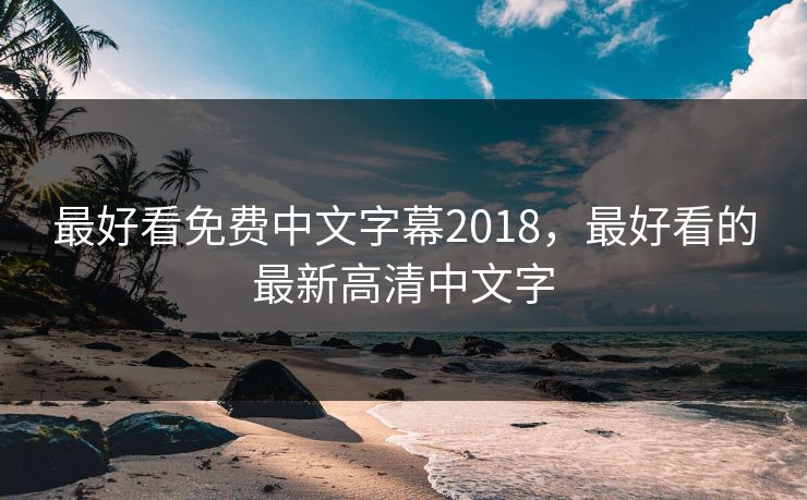 最好看免费中文字幕2018,最好看的最新高清中文字 最好看免费中文字幕2018,最好看的最新高清中文字